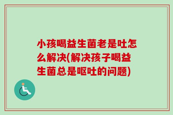 小孩喝益生菌老是吐怎么解决(解决孩子喝益生菌总是的问题)