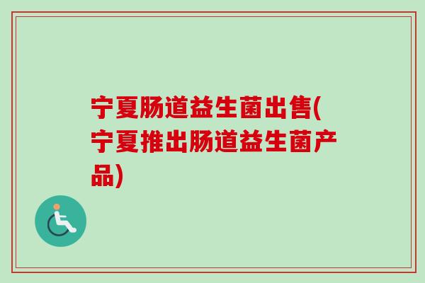 宁夏肠道益生菌出售(宁夏推出肠道益生菌产品)
