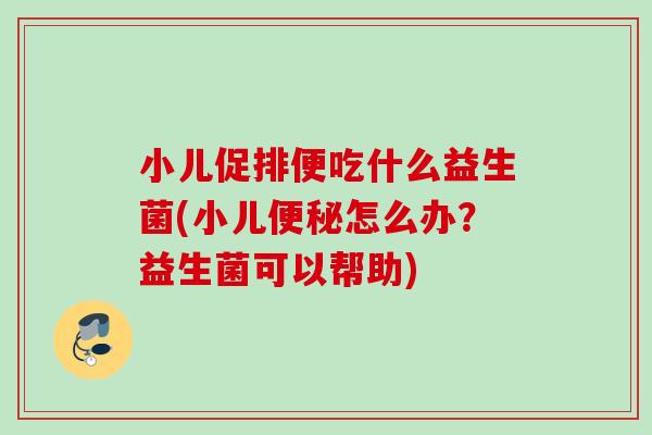 小儿促排便吃什么益生菌(小儿怎么办？益生菌可以帮助)