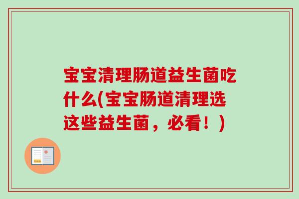 宝宝清理肠道益生菌吃什么(宝宝肠道清理选这些益生菌,必看!) 宝宝清理肠道益生菌吃什么(宝宝肠道清理选这些益生菌,必看!)