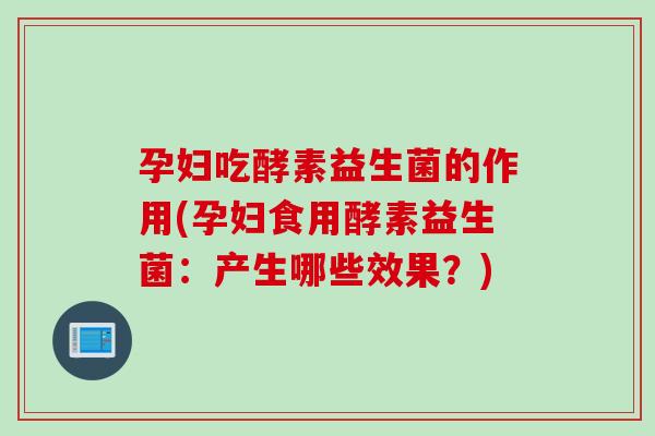 孕妇吃酵素益生菌的作用(孕妇食用酵素益生菌：产生哪些效果？)
