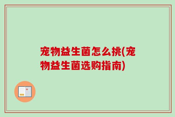 宠物益生菌怎么挑(宠物益生菌选购指南)