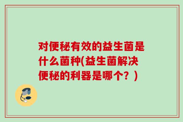 对有效的益生菌是什么菌种(益生菌解决的利器是哪个?) 对有效的益生菌是什么菌种(益生菌解决的利器是哪个?)