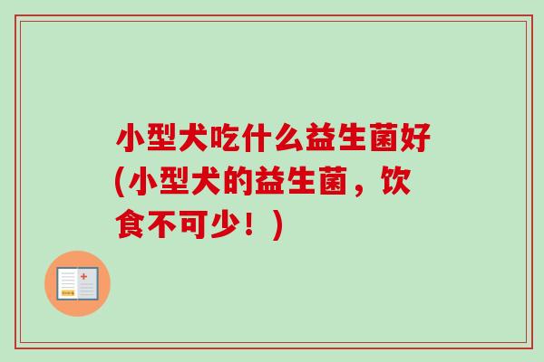 小型犬吃什么益生菌好(小型犬的益生菌,饮食不可少!) 小型犬吃什么益生菌好(小型犬的益生菌,饮食不可少!)