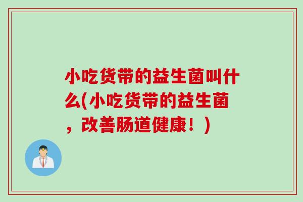 小吃货带的益生菌叫什么(小吃货带的益生菌，改善肠道健康！)