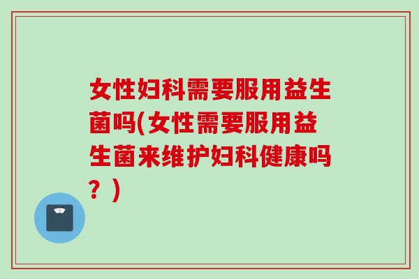 女性需要服用益生菌吗(女性需要服用益生菌来维护健康吗？)