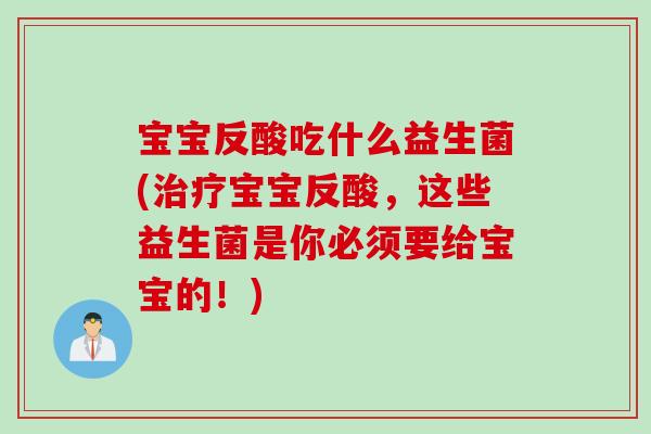 宝宝反酸吃什么益生菌(宝宝反酸,这些益生菌是你必须要给宝宝的!) 宝宝反酸吃什么益生菌(宝宝反酸,这些益生菌是你必须要给宝宝的!)