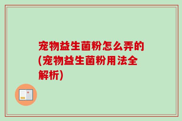 宠物益生菌粉怎么弄的(宠物益生菌粉用法全解析)