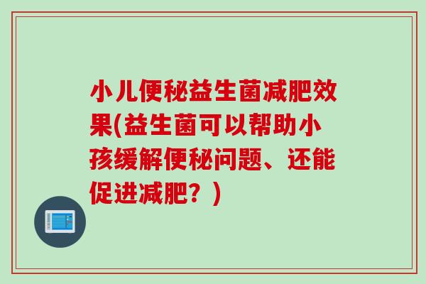 小儿益生菌效果(益生菌可以帮助小孩缓解问题、还能促进？)