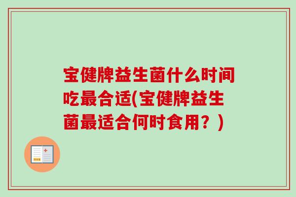 宝健牌益生菌什么时间吃合适(宝健牌益生菌适合何时食用?) 宝健牌益生菌什么时间吃合适(宝健牌益生菌适合何时食用?)