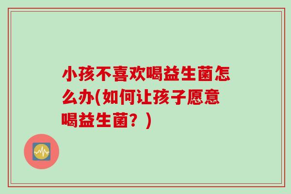 小孩不喜欢喝益生菌怎么办(如何让孩子愿意喝益生菌？)