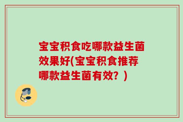 宝宝积食吃哪款益生菌效果好(宝宝积食推荐哪款益生菌有效？)