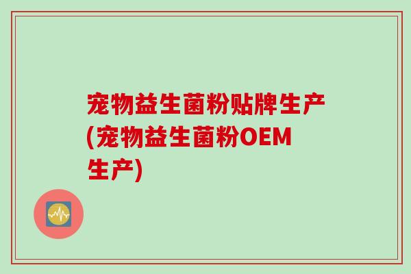 宠物益生菌粉贴牌生产(宠物益生菌粉OEM生产)