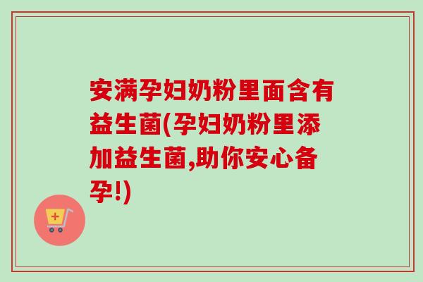 安满孕妇奶粉里面含有益生菌(孕妇奶粉里添加益生菌,助你安心备孕!)