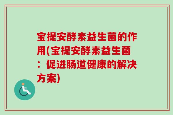 宝提安酵素益生菌的作用(宝提安酵素益生菌：促进肠道健康的解决方案)