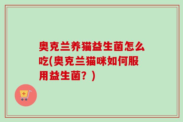 奥克兰养猫益生菌怎么吃(奥克兰猫咪如何服用益生菌？)