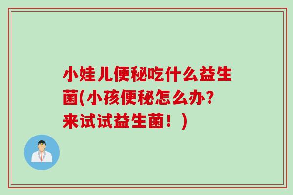 小娃儿吃什么益生菌(小孩怎么办？来试试益生菌！)