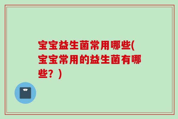 宝宝益生菌常用哪些(宝宝常用的益生菌有哪些?) 宝宝益生菌常用哪些(宝宝常用的益生菌有哪些?)