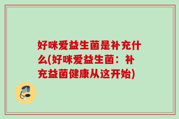好咪爱益生菌是补充什么(好咪爱益生菌：补充益菌健康从这开始)
