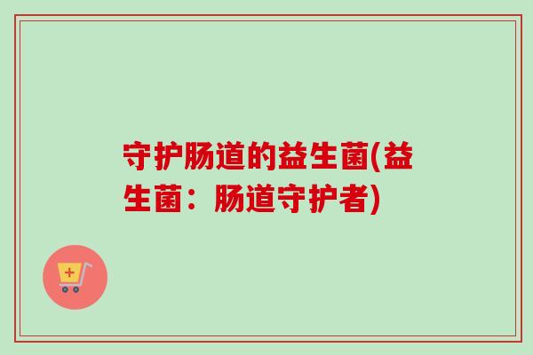 守护肠道的益生菌(益生菌：肠道守护者)