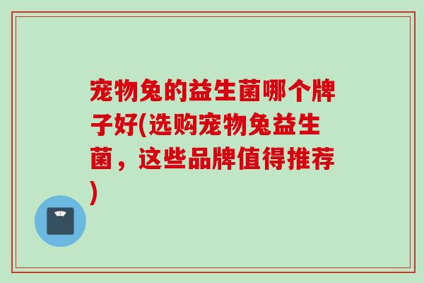 宠物兔的益生菌哪个牌子好(选购宠物兔益生菌,这些品牌值得推荐) 宠物兔的益生菌哪个牌子好(选购宠物兔益生菌,这些品牌值得推荐)