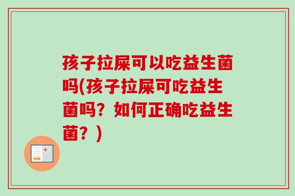 孩子拉屎可以吃益生菌吗(孩子拉屎可吃益生菌吗?如何正确吃益生菌?) 孩子拉屎可以吃益生菌吗(孩子拉屎可吃益生菌吗?如何正确吃益生菌?)