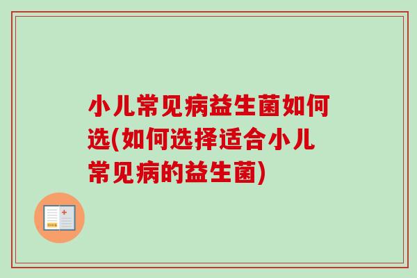 小儿常见病益生菌如何选(如何选择适合小儿常见病的益生菌)