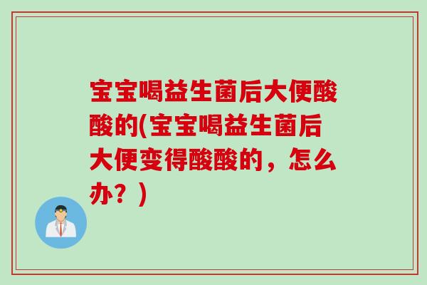 宝宝喝益生菌后大便酸酸的(宝宝喝益生菌后大便变得酸酸的,怎么办?) 宝宝喝益生菌后大便酸酸的(宝宝喝益生菌后大便变得酸酸的,怎么办?)
