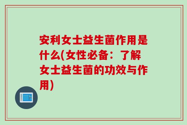 安利女士益生菌作用是什么(女性必备:了解女士益生菌的功效与作用) 安利女士益生菌作用是什么(女性必备:了解女士益生菌的功效与作用)