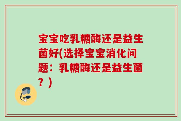 宝宝吃乳糖酶还是益生菌好(选择宝宝消化问题：乳糖酶还是益生菌？)