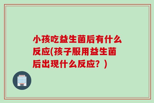 小孩吃益生菌后有什么反应(孩子服用益生菌后出现什么反应？)