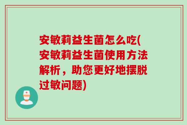 安敏莉益生菌怎么吃(安敏莉益生菌使用方法解析，助您更好地摆脱问题)