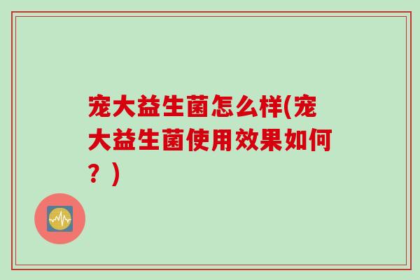 宠大益生菌怎么样(宠大益生菌使用效果如何?) 宠大益生菌怎么样(宠大益生菌使用效果如何?)