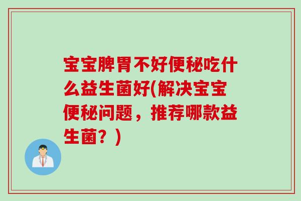 宝宝脾胃不好吃什么益生菌好(解决宝宝问题，推荐哪款益生菌？)