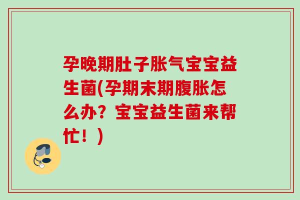 孕晚期肚子胀气宝宝益生菌(孕期末期腹胀怎么办？宝宝益生菌来帮忙！)