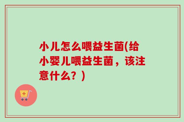 小儿怎么喂益生菌(给小婴儿喂益生菌，该注意什么？)