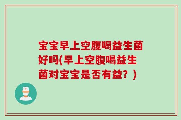 宝宝早上空腹喝益生菌好吗(早上空腹喝益生菌对宝宝是否有益?) 宝宝早上空腹喝益生菌好吗(早上空腹喝益生菌对宝宝是否有益?)