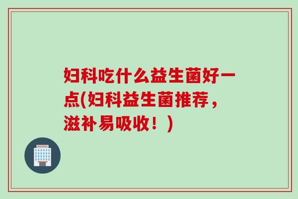 吃什么益生菌好一点(益生菌推荐,滋补易吸收!) 吃什么益生菌好一点(益生菌推荐,滋补易吸收!)