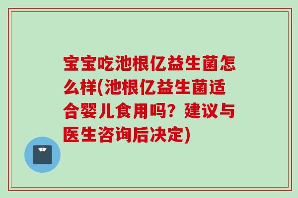 宝宝吃池根亿益生菌怎么样(池根亿益生菌适合婴儿食用吗？建议与医生咨询后决定)
