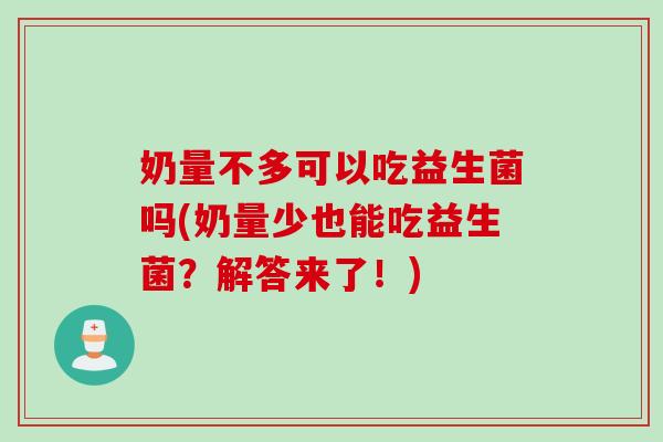 奶量不多可以吃益生菌吗(奶量少也能吃益生菌？解答来了！)