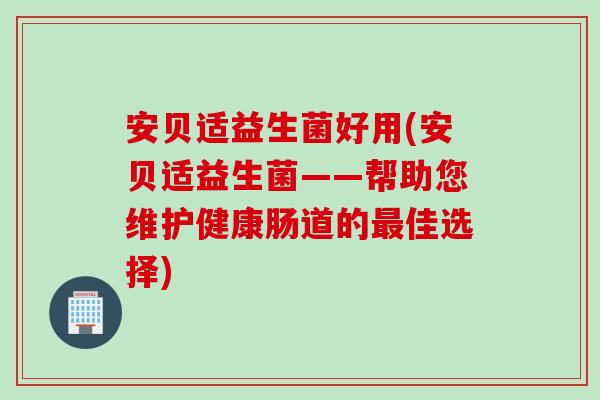 安贝适益生菌好用(安贝适益生菌——帮助您维护健康肠道的佳选择) 安贝适益生菌好用(安贝适益生菌——帮助您维护健康肠道的佳选择)