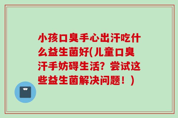 小孩手心出汗吃什么益生菌好(儿童汗手妨碍生活?尝试这些益生菌解决问题!) 小孩手心出汗吃什么益生菌好(儿童汗手妨碍生活?尝试这些益生菌解决问题!)