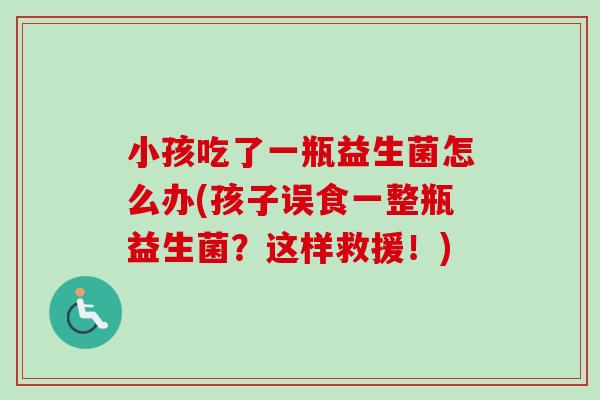小孩吃了一瓶益生菌怎么办(孩子误食一整瓶益生菌？这样救援！)