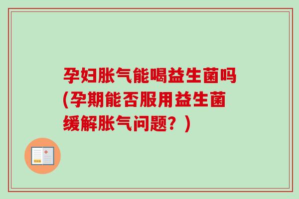 孕妇能喝益生菌吗(孕期能否服用益生菌缓解问题？)