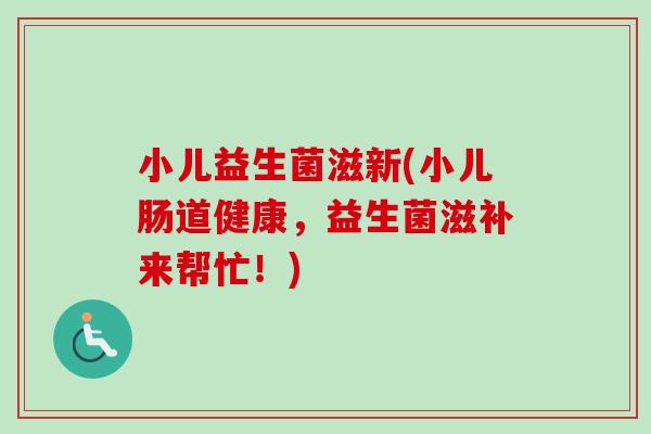 小儿益生菌滋新(小儿肠道健康，益生菌滋补来帮忙！)
