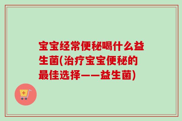 宝宝经常喝什么益生菌(宝宝的佳选择——益生菌)