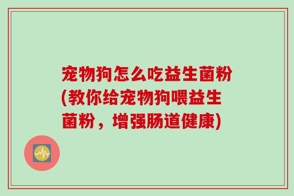 宠物狗怎么吃益生菌粉(教你给宠物狗喂益生菌粉,增强肠道健康) 宠物狗怎么吃益生菌粉(教你给宠物狗喂益生菌粉,增强肠道健康)