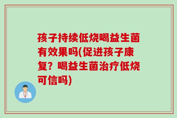 孩子持续低烧喝益生菌有效果吗(促进孩子康复?喝益生菌低烧可信吗) 孩子持续低烧喝益生菌有效果吗(促进孩子康复?喝益生菌低烧可信吗)