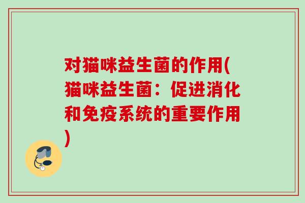 对猫咪益生菌的作用(猫咪益生菌:促进消化和系统的重要作用) 对猫咪益生菌的作用(猫咪益生菌:促进消化和系统的重要作用)