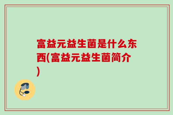 富益元益生菌是什么东西(富益元益生菌简介) 富益元益生菌是什么东西(富益元益生菌简介)